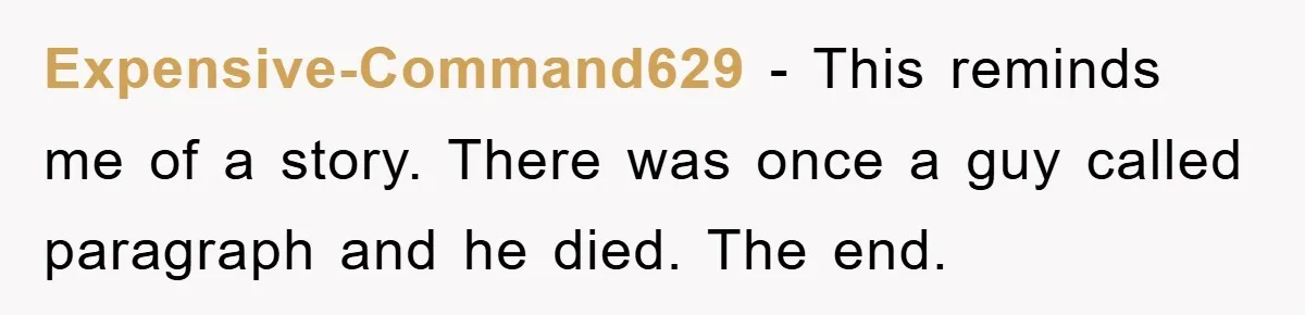 Expensive-Command629 − This reminds me of a story. There was once a guy called paragraph and he died. The end.
