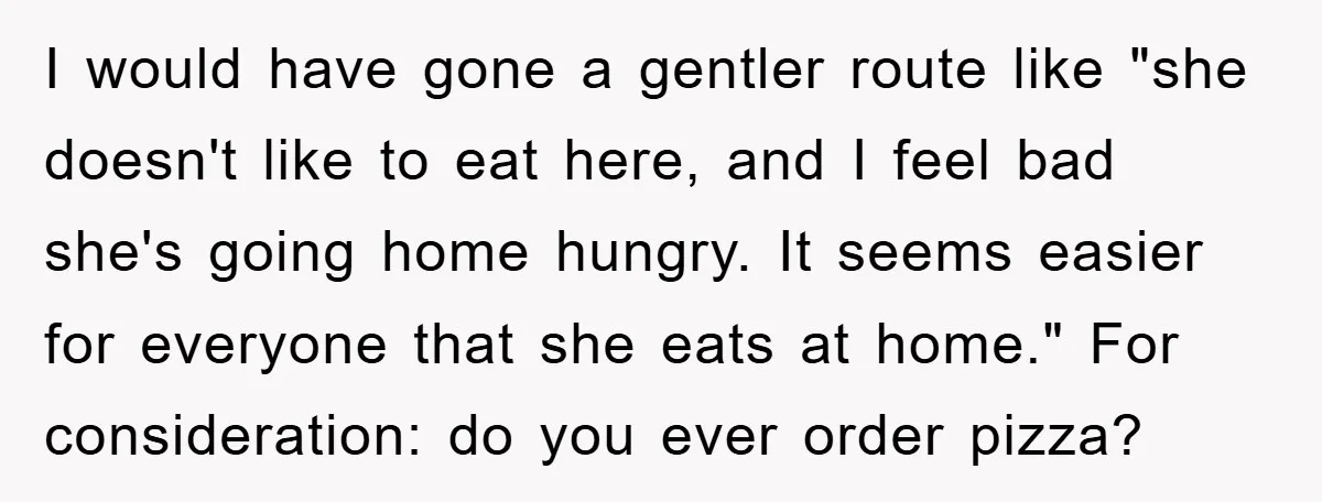 I would have gone a gentler route like "she doesn't like to eat here, and I feel bad she's going home hungry. It seems easier for everyone that she eats...
