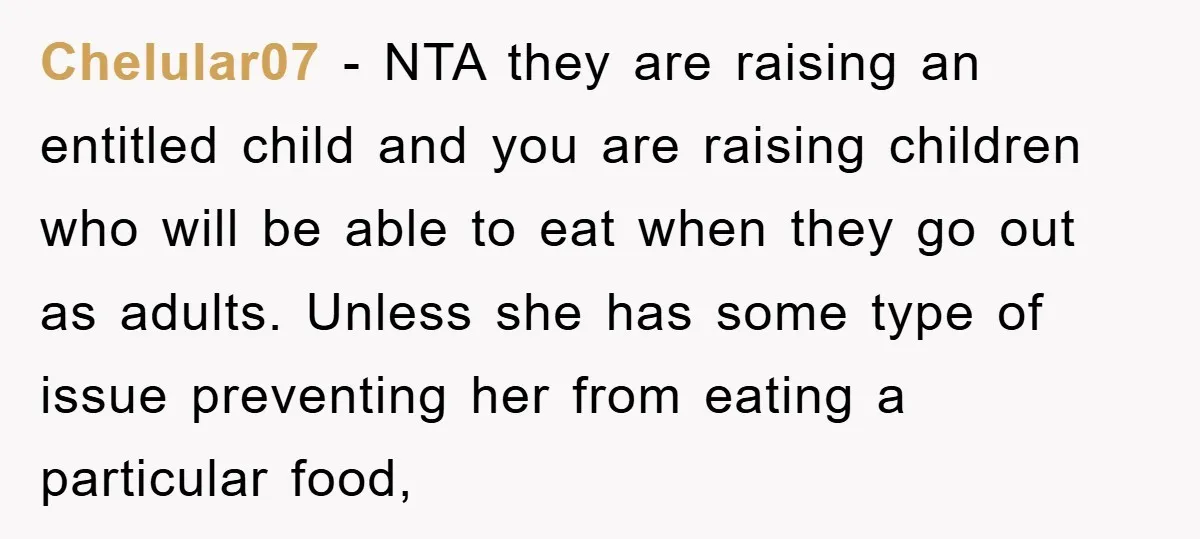 Chelular07 − NTA they are raising an entitled child and you are raising children who will be able to eat when they go out as adults. Unless she has some...
