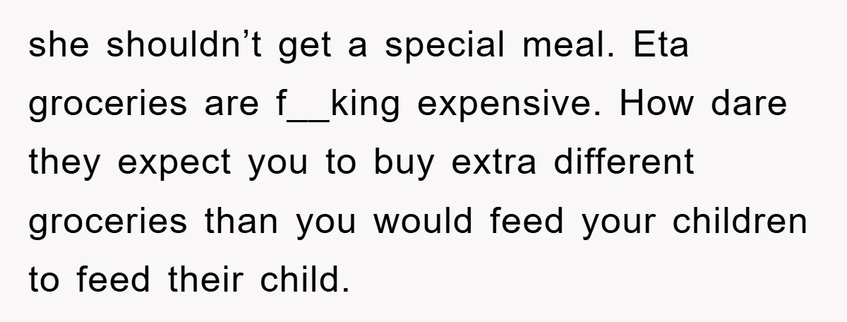 she shouldn’t get a special meal. Eta groceries are f__king expensive. How dare they expect you to buy extra different groceries than you would feed your children to feed their...