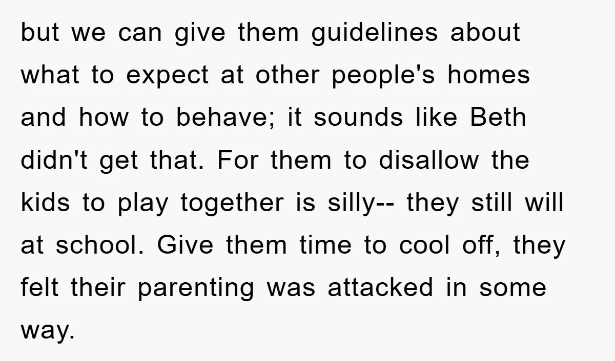but we can give them guidelines about what to expect at other people's homes and how to behave; it sounds like Beth didn't get that. For them to disallow the...
