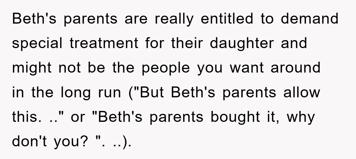 Beth's parents are really entitled to demand special treatment for their daughter and might not be the people you want around in the long run ("But Beth's parents allow this....