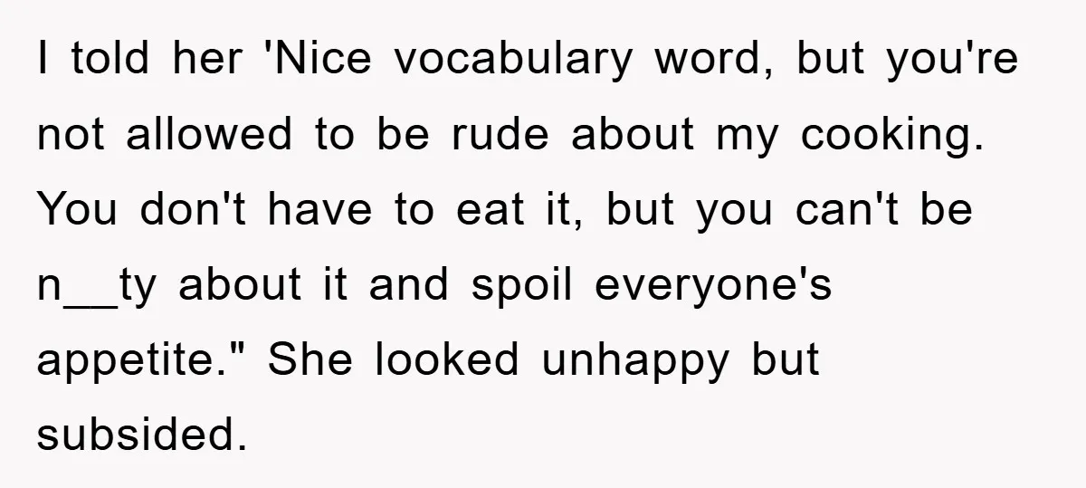 I told her 'Nice vocabulary word, but you're not allowed to be rude about my cooking. You don't have to eat it, but you can't be n__ty about it and...