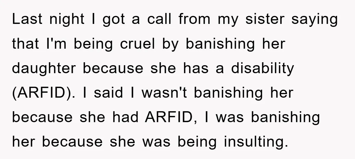 Last night I got a call from my sister saying that I'm being cruel by banishing her daughter because she has a disability (ARFID). I said I wasn't banishing her...