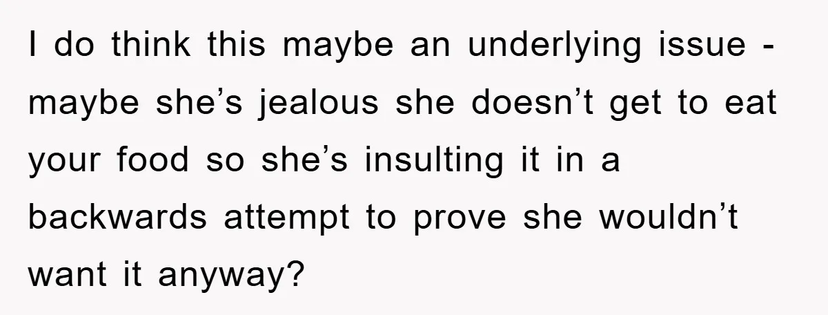I do think this maybe an underlying issue - maybe she’s jealous she doesn’t get to eat your food so she’s insulting it in a backwards attempt to prove she...