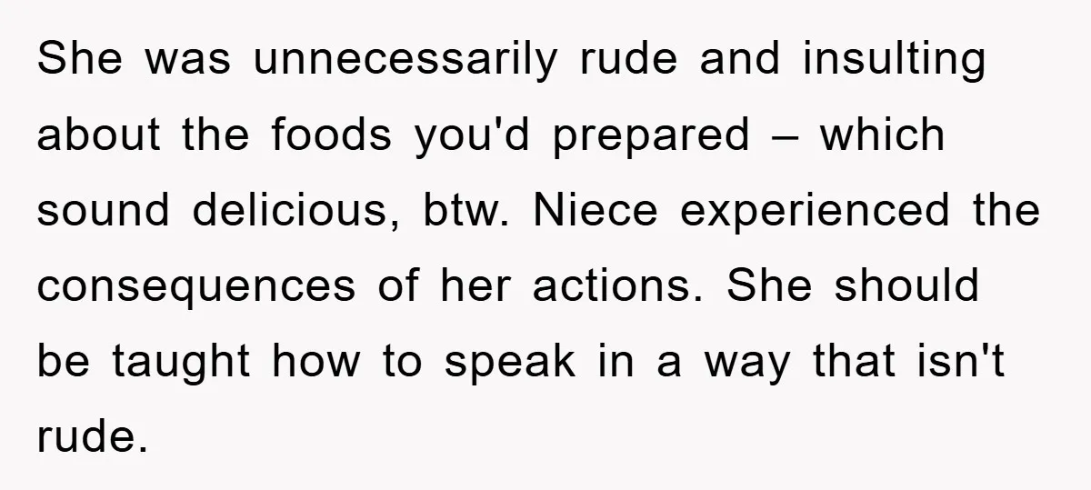 She was unnecessarily rude and insulting about the foods you'd prepared – which sound delicious, btw. Niece experienced the consequences of her actions. She should be taught how to speak...
