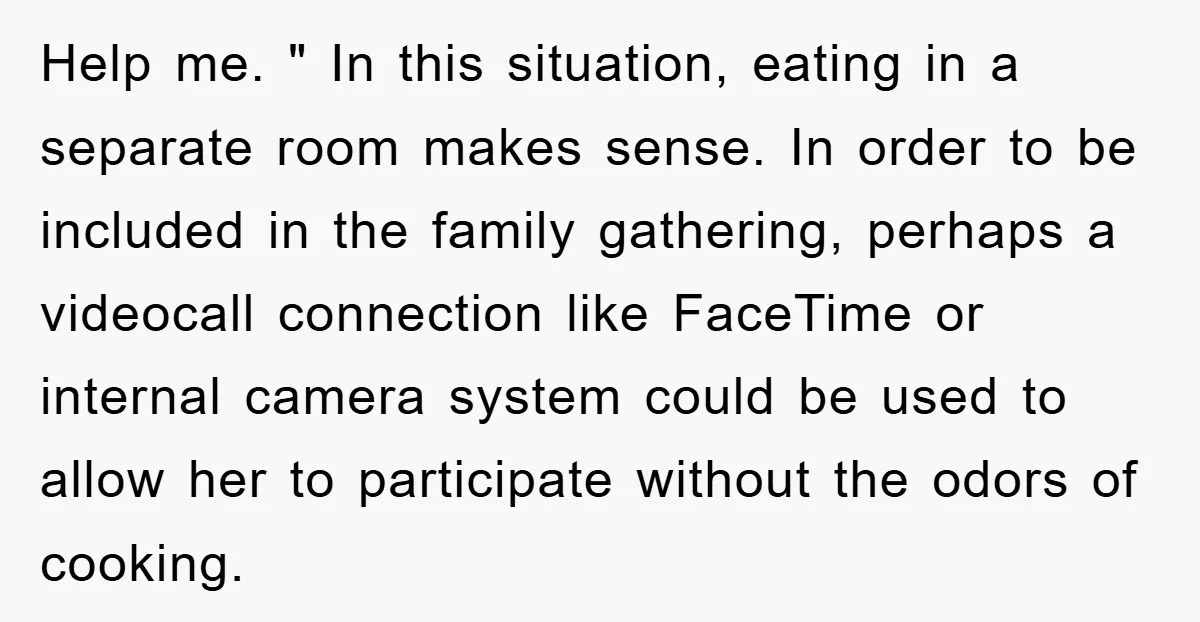Help me. " In this situation, eating in a separate room makes sense. In order to be included in the family gathering, perhaps a videocall connection like FaceTime or internal...