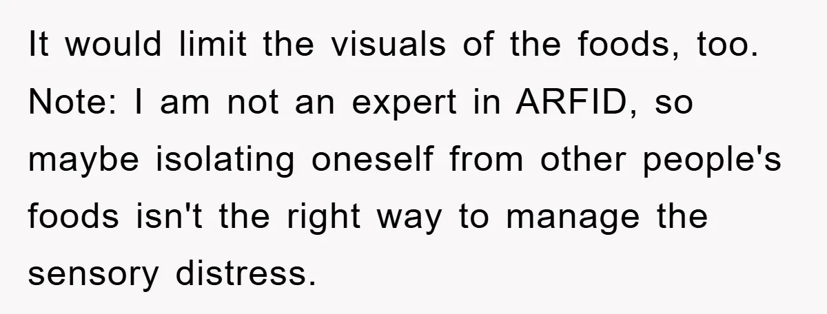 It would limit the visuals of the foods, too. Note: I am not an expert in ARFID, so maybe isolating oneself from other people's foods isn't the right way to...