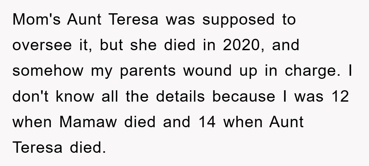 Mom's Aunt Teresa was supposed to oversee it, but she died in 2020, and somehow my parents wound up in charge. I don't know all the details because I was...
