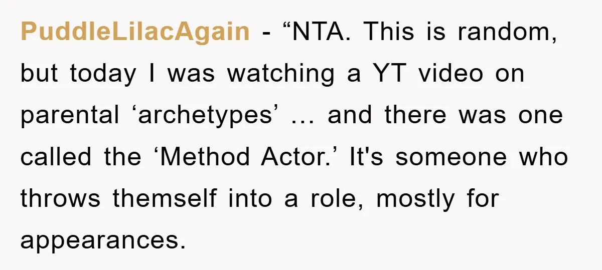 PuddleLilacAgain - “NTA. This is random, but today I was watching a YT video on parental ‘archetypes’ … and there was one called the ‘Method Actor.’ It's someone who throws...