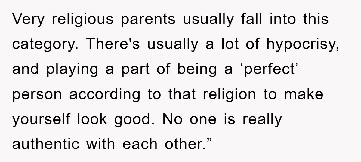 Very religious parents usually fall into this category. There's usually a lot of hypocrisy, and playing a part of being a ‘perfect’ person according to that religion to make yourself...