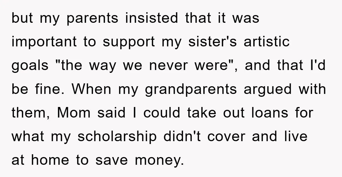 but my parents insisted that it was important to support my sister's artistic goals "the way we never were", and that I'd be fine. When my grandparents argued with them,...