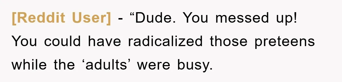 [Reddit User] - “Dude. You messed up! You could have radicalized those preteens while the ‘adults’ were busy.