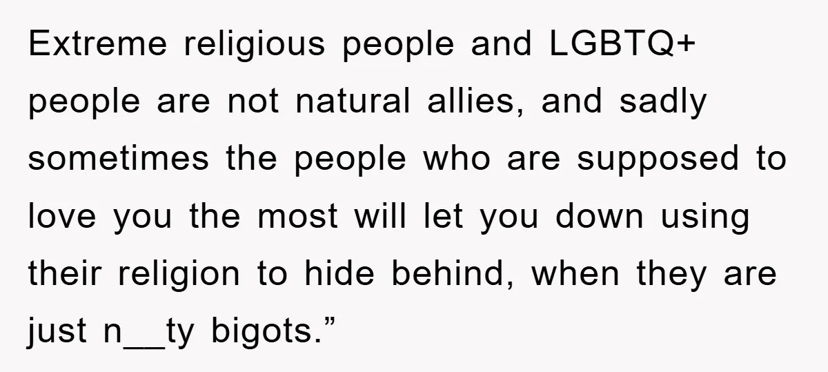 Extreme religious people and LGBTQ+ people are not natural allies, and sadly sometimes the people who are supposed to love you the most will let you down using their religion...