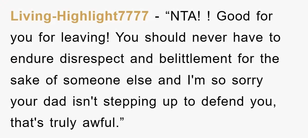 Living-Highlight7777 - “NTA! ! Good for you for leaving! You should never have to endure disrespect and belittlement for the sake of someone else and I'm so sorry your dad...