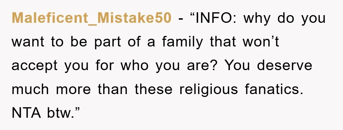 Maleficent_Mistake50 - “INFO: why do you want to be part of a family that won’t accept you for who you are? You deserve much more than these religious fanatics. NTA...