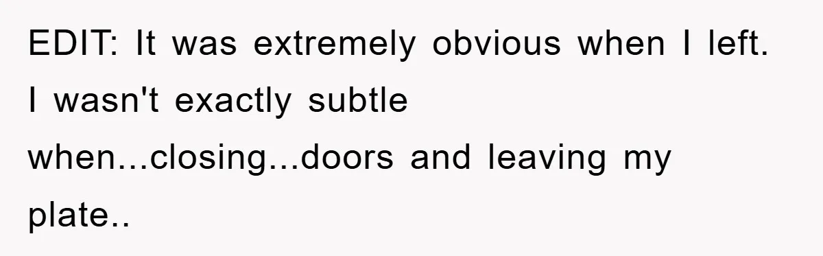 EDIT: It was extremely obvious when I left. I wasn't exactly subtle when...closing...doors and leaving my plate.. ​