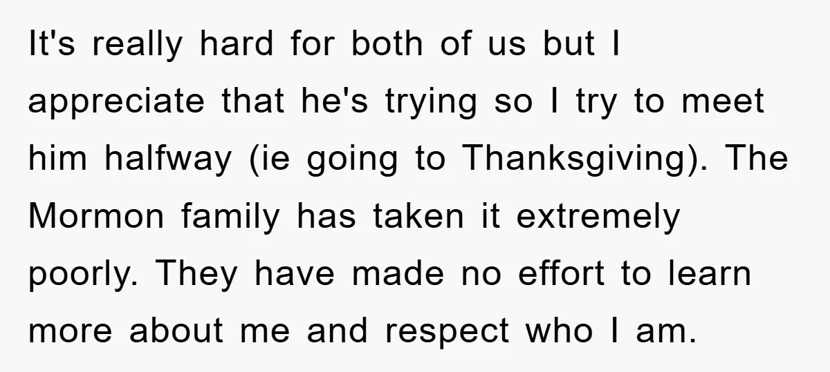 It's really hard for both of us but I appreciate that he's trying so I try to meet him halfway (ie going to Thanksgiving). The Mormon family has taken it...