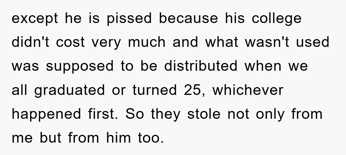 except he is pissed because his college didn't cost very much and what wasn't used was supposed to be distributed when we all graduated or turned 25, whichever happened first....