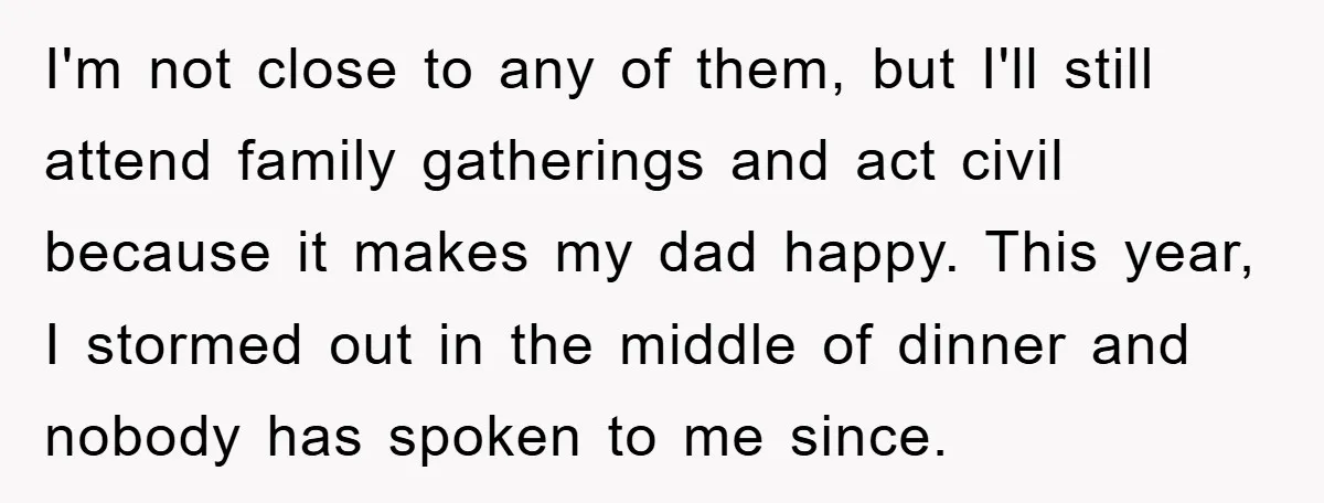 I'm not close to any of them, but I'll still attend family gatherings and act civil because it makes my dad happy. This year, I stormed out in the middle...