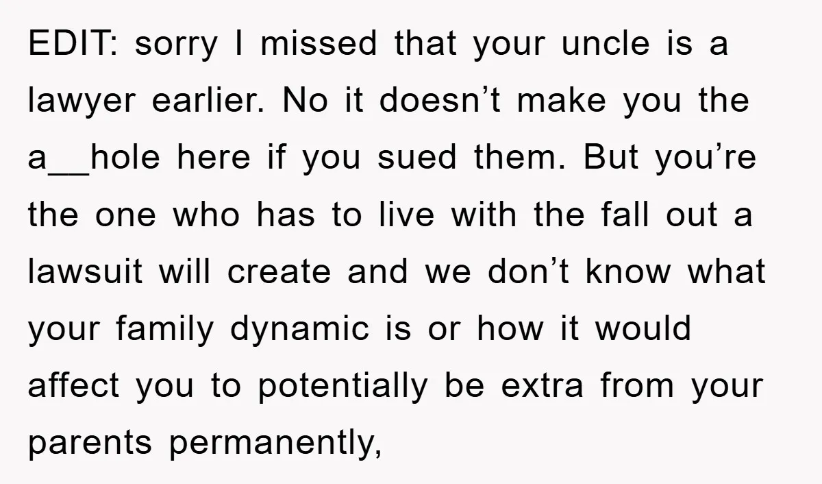 EDIT: sorry I missed that your uncle is a lawyer earlier. No it doesn’t make you the a__hole here if you sued them. But you’re the one who has to...