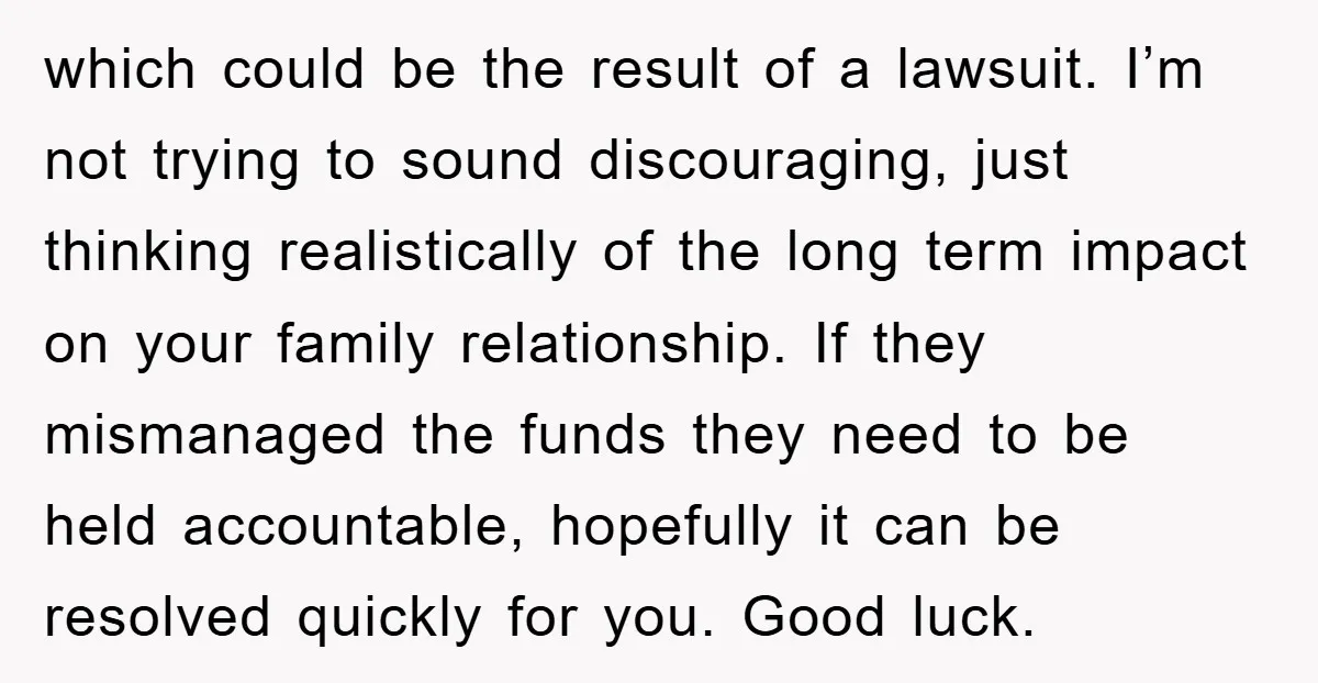 which could be the result of a lawsuit. I’m not trying to sound discouraging, just thinking realistically of the long term impact on your family relationship. If they mismanaged the...