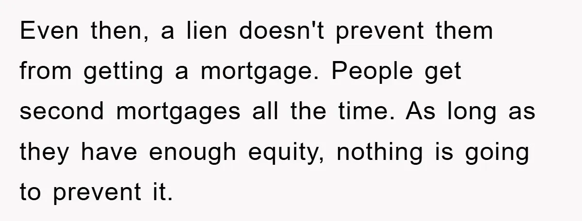 Even then, a lien doesn't prevent them from getting a mortgage. People get second mortgages all the time. As long as they have enough equity, nothing is going to prevent...