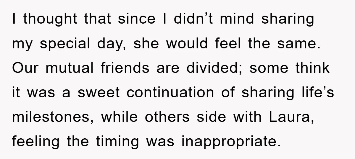 I thought that since I didn’t mind sharing my special day, she would feel the same. Our mutual friends are divided; some think it was a sweet continuation of sharing...