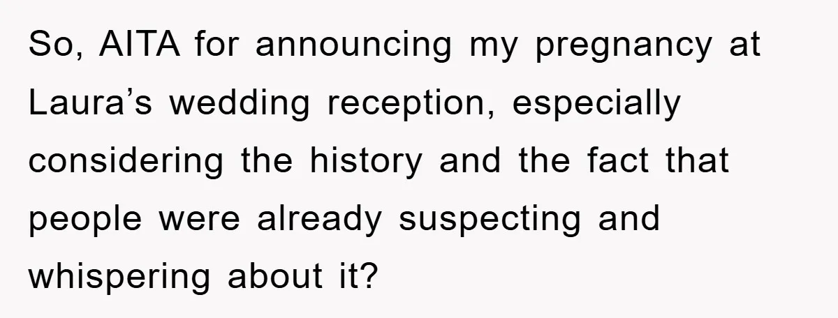 So, AITA for announcing my pregnancy at Laura’s wedding reception, especially considering the history and the fact that people were already suspecting and whispering about it?