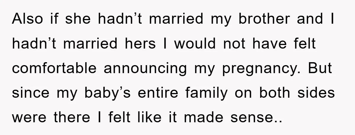 Also if she hadn’t married my brother and I hadn’t married hers I would not have felt comfortable announcing my pregnancy. But since my baby’s entire family on both sides...