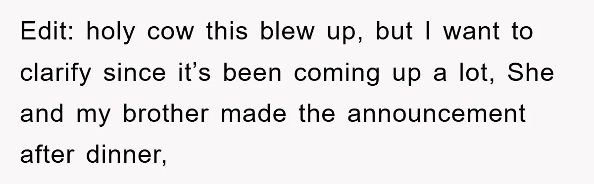 Edit: holy cow this blew up, but I want to clarify since it’s been coming up a lot, She and my brother made the announcement after dinner,