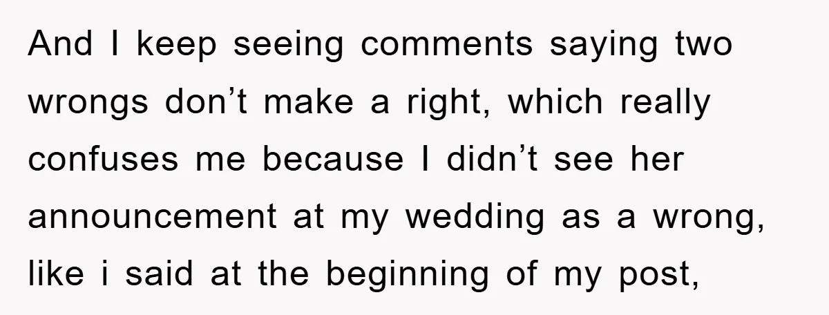 And I keep seeing comments saying two wrongs don’t make a right, which really confuses me because I didn’t see her announcement at my wedding as a wrong, like i...