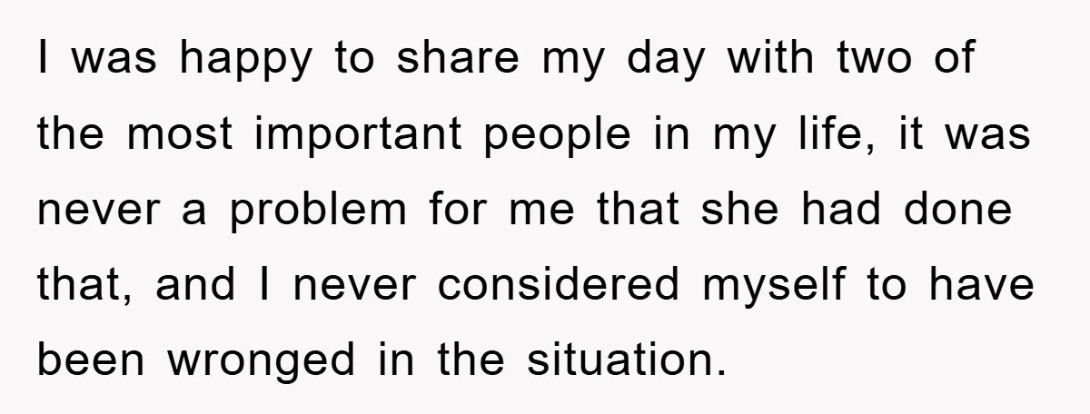 I was happy to share my day with two of the most important people in my life, it was never a problem for me that she had done that, and...