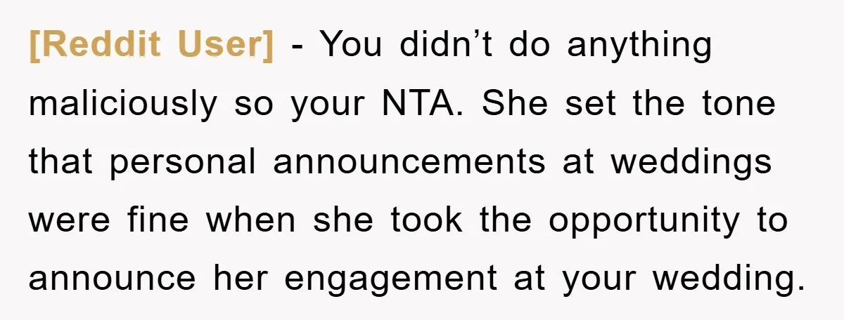 [Reddit User] − You didn’t do anything maliciously so your NTA. She set the tone that personal announcements at weddings were fine when she took the opportunity to announce her...