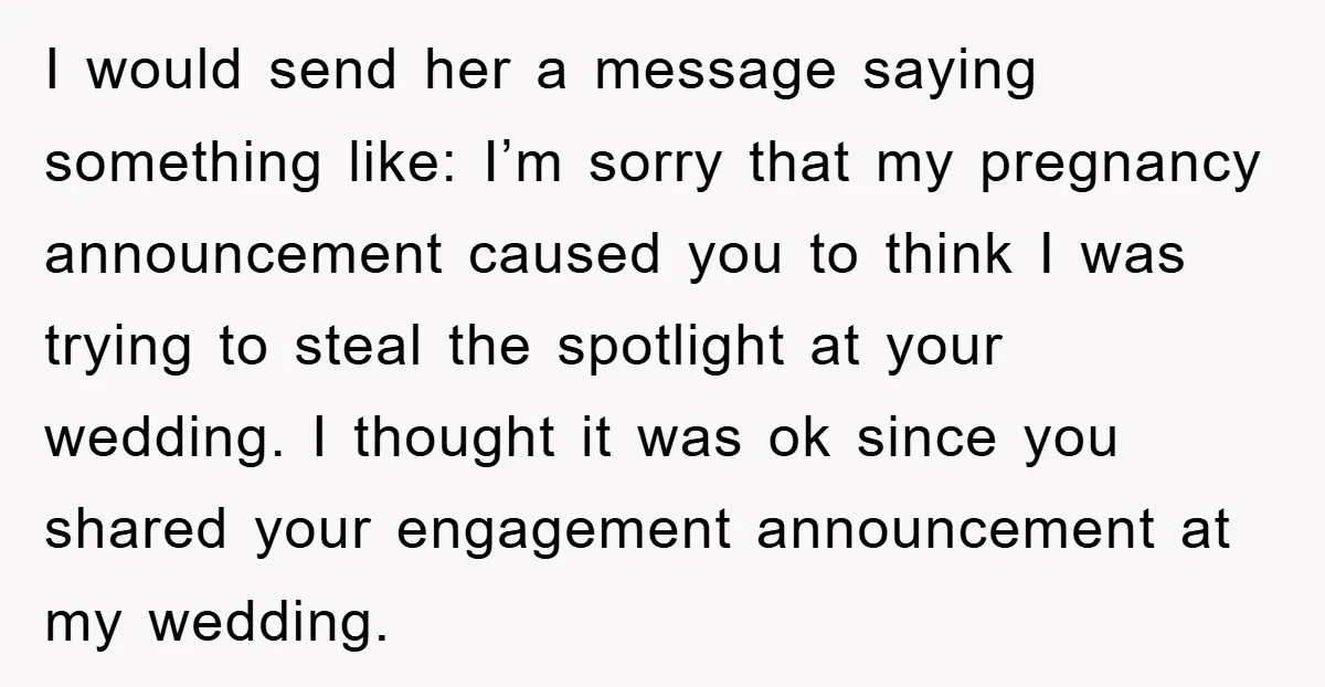 I would send her a message saying something like: I’m sorry that my pregnancy announcement caused you to think I was trying to steal the spotlight at your wedding. I...