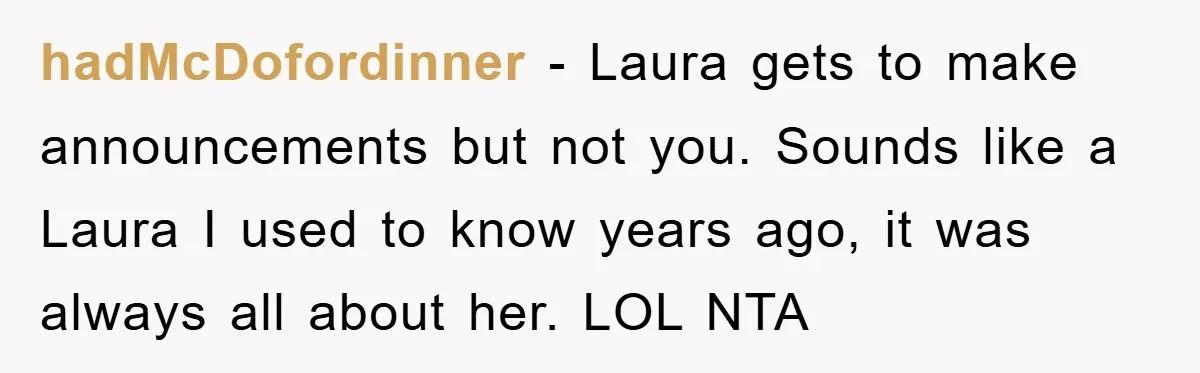 hadMcDofordinner − Laura gets to make announcements but not you. Sounds like a Laura I used to know years ago, it was always all about her. LOL NTA