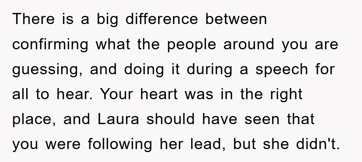 There is a big difference between confirming what the people around you are guessing, and doing it during a speech for all to hear. Your heart was in the right...