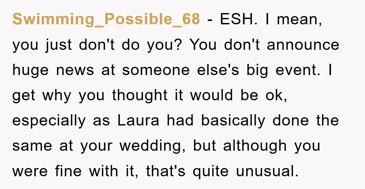Swimming_Possible_68 − ESH. I mean, you just don't do you? You don't announce huge news at someone else's big event. I get why you thought it would be ok, especially...