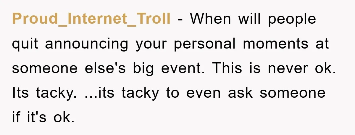 Proud_Internet_Troll − When will people quit announcing your personal moments at someone else's big event. This is never ok. Its tacky. ...its tacky to even ask someone if it's ok.