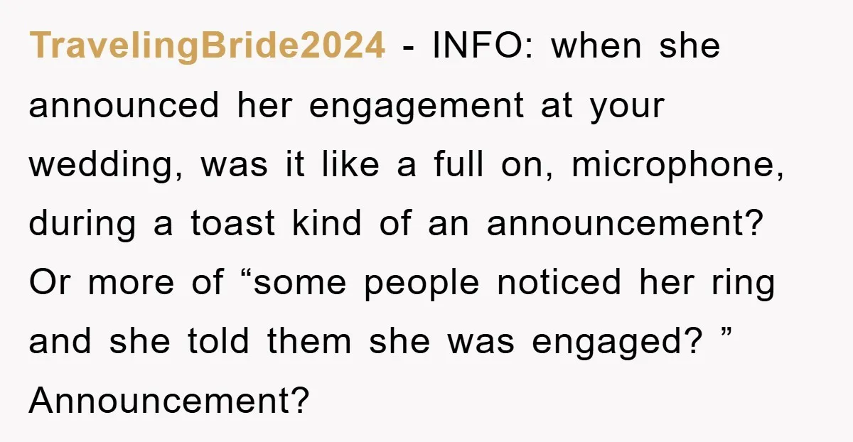 TravelingBride2024 − INFO: when she announced her engagement at your wedding, was it like a full on, microphone, during a toast kind of an announcement? Or more of “some people...
