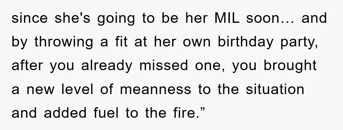 since she's going to be her MIL soon… and by throwing a fit at her own birthday party, after you already missed one, you brought a new level of meanness...