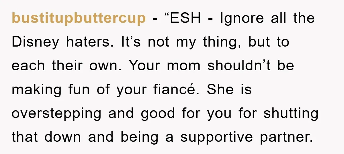 bustitupbuttercup - “ESH - Ignore all the Disney haters. It’s not my thing, but to each their own. Your mom shouldn’t be making fun of your fiancé. She is overstepping...