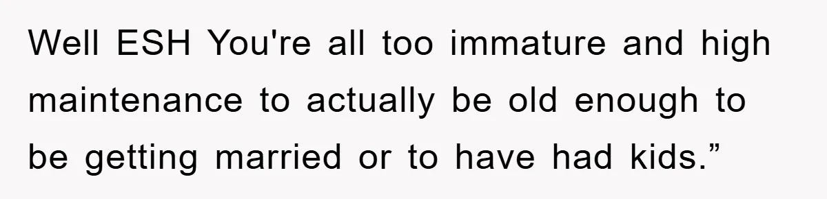 Well ESH You're all too immature and high maintenance to actually be old enough to be getting married or to have had kids.”