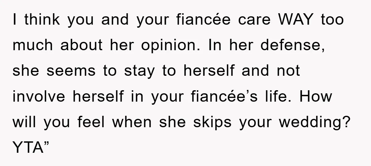 I think you and your fiancée care WAY too much about her opinion. In her defense, she seems to stay to herself and not involve herself in your fiancée’s life....