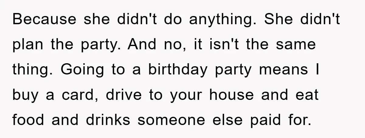 Because she didn't do anything. She didn't plan the party. And no, it isn't the same thing. Going to a birthday party means I buy a card, drive to your...
