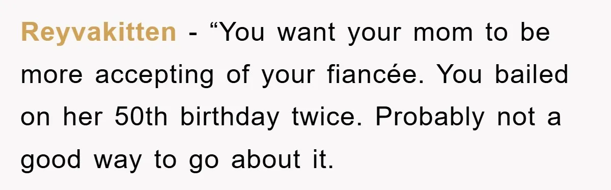 Reyvakitten - “You want your mom to be more accepting of your fiancée. You bailed on her 50th birthday twice. Probably not a good way to go about it.