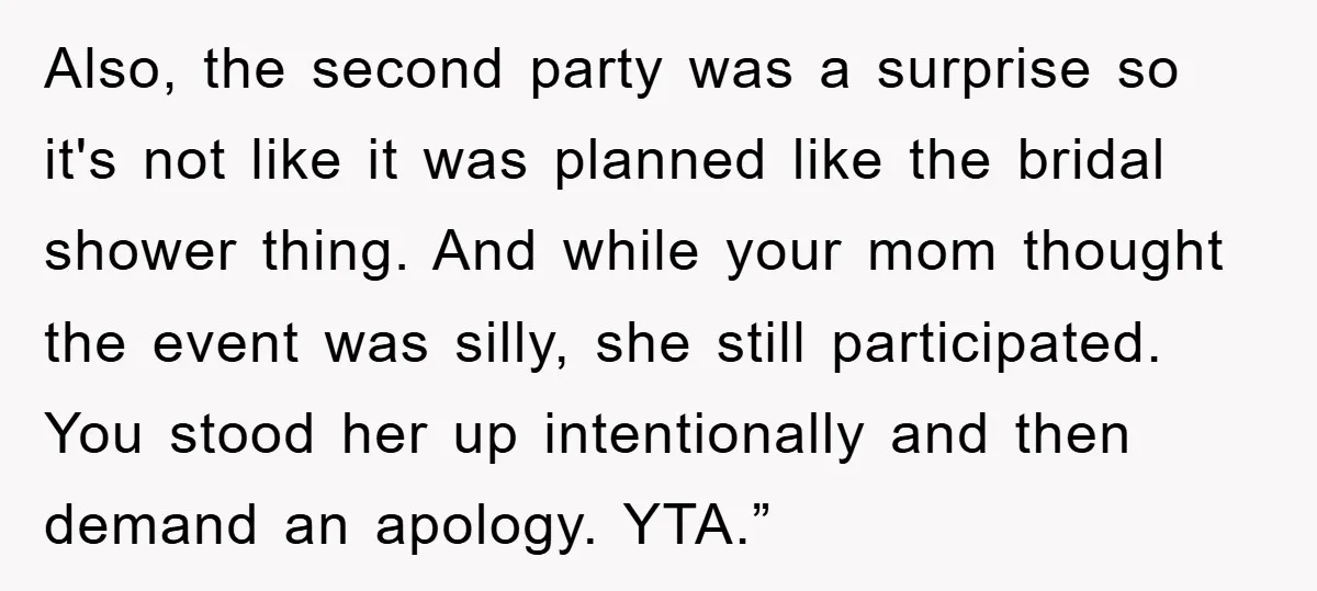 Also, the second party was a surprise so it's not like it was planned like the bridal shower thing. And while your mom thought the event was silly, she still...