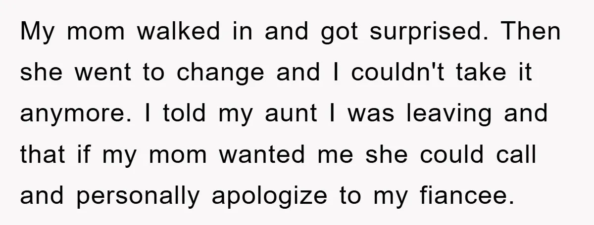 My mom walked in and got surprised. Then she went to change and I couldn't take it anymore. I told my aunt I was leaving and that if my mom...