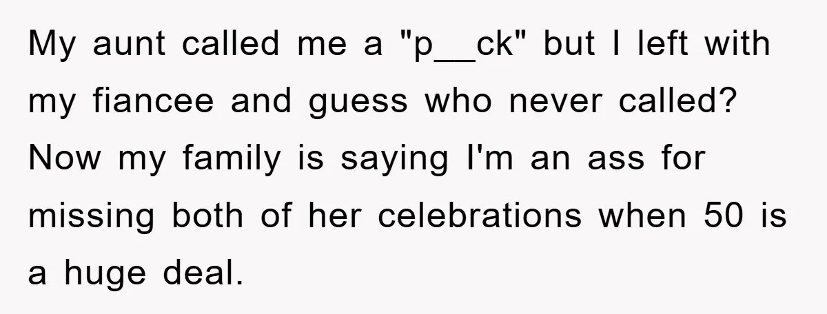 My aunt called me a "p__ck" but I left with my fiancee and guess who never called? Now my family is saying I'm an ass for missing both of her...