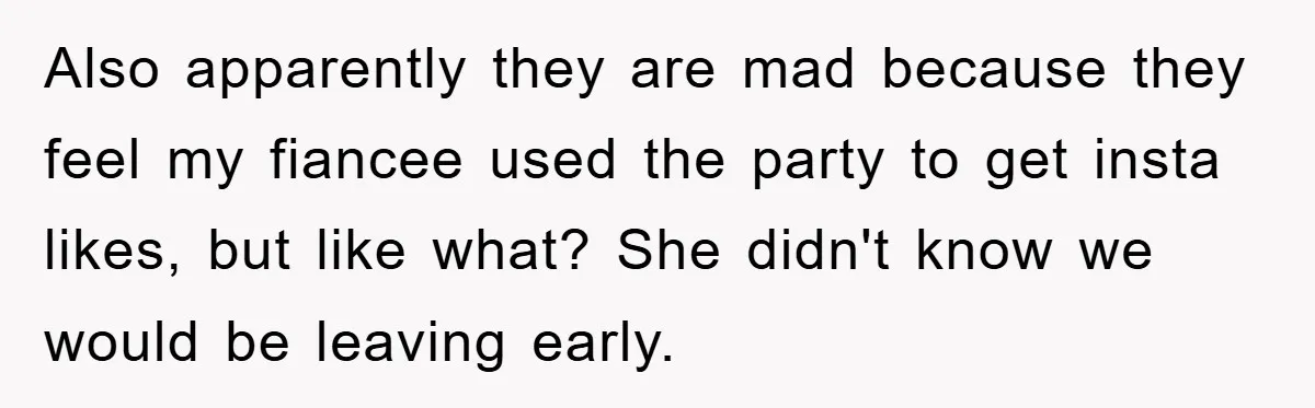 Also apparently they are mad because they feel my fiancee used the party to get insta likes, but like what? She didn't know we would be leaving early.